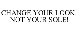 CHANGE YOUR LOOK, NOT YOUR SOLE! trademark