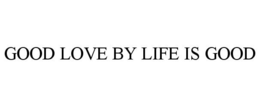 GOOD LOVE BY LIFE IS GOOD trademark