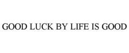 GOOD LUCK BY LIFE IS GOOD trademark