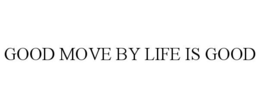 GOOD MOVE BY LIFE IS GOOD trademark