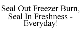 SEAL OUT FREEZER BURN, SEAL IN FRESHNESS - EVERYDAY! trademark