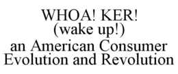 WHOA! KER! (WAKE UP!) AN AMERICAN CONSUMER EVOLUTION AND REVOLUTION trademark