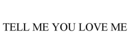 TELL ME YOU LOVE ME trademark