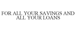 FOR ALL YOUR SAVINGS AND ALL YOUR LOANS trademark