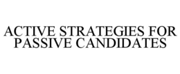 ACTIVE STRATEGIES FOR PASSIVE CANDIDATES trademark