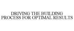 DRIVING THE BUILDING PROCESS FOR OPTIMAL RESULTS trademark