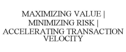 MAXIMIZING VALUE | MINIMIZING RISK | ACCELERATING TRANSACTION VELOCITY trademark