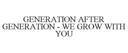 GENERATION AFTER GENERATION - WE GROW WITH YOU trademark