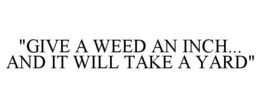 "GIVE A WEED AN INCH... AND IT WILL TAKE A YARD" trademark