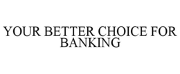 YOUR BETTER CHOICE FOR BANKING trademark