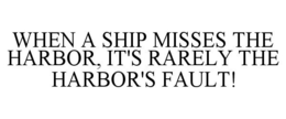 WHEN A SHIP MISSES THE HARBOR, IT'S RARELY THE HARBOR'S FAULT! trademark