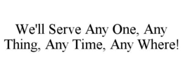 WE'LL SERVE ANY ONE, ANY THING, ANY TIME, ANY WHERE! trademark