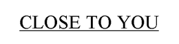 CLOSE TO YOU trademark