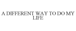 A DIFFERENT WAY TO DO MY LIFE trademark
