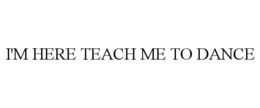 I'M HERE TEACH ME TO DANCE trademark