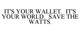 IT'S YOUR WALLET. IT'S YOUR WORLD. SAVE THE WATTS. trademark