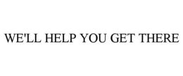 WE'LL HELP YOU GET THERE trademark