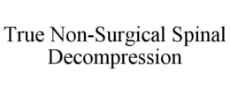 TRUE NON-SURGICAL SPINAL DECOMPRESSION trademark