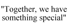 "TOGETHER, WE HAVE SOMETHING SPECIAL" trademark