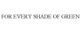 FOR EVERY SHADE OF GREEN trademark