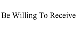BE WILLING TO RECEIVE trademark