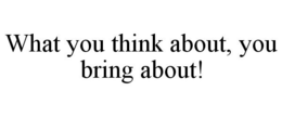 WHAT YOU THINK ABOUT, YOU BRING ABOUT! trademark
