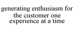 GENERATING ENTHUSIASM FOR THE CUSTOMER ONE EXPERIENCE AT A TIME trademark