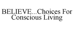 BELIEVE...CHOICES FOR CONSCIOUS LIVING trademark