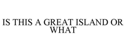 IS THIS A GREAT ISLAND OR WHAT trademark