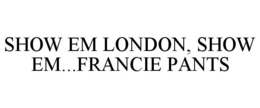 SHOW EM LONDON, SHOW EM...FRANCIE PANTS trademark