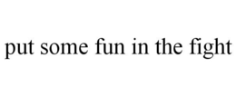 PUT SOME FUN IN THE FIGHT trademark