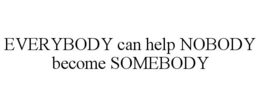 EVERYBODY CAN HELP NOBODY BECOME SOMEBODY trademark