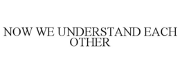 NOW WE UNDERSTAND EACH OTHER trademark