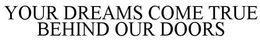 YOUR DREAMS COME TRUE BEHIND OUR DOORS trademark