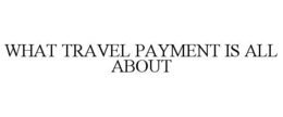 WHAT TRAVEL PAYMENT IS ALL ABOUT trademark