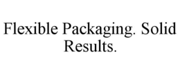 FLEXIBLE PACKAGING. SOLID RESULTS. trademark