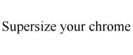 SUPERSIZE YOUR CHROME trademark