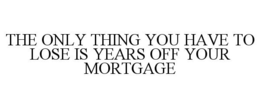 THE ONLY THING YOU HAVE TO LOSE IS YEARS OFF YOUR MORTGAGE trademark