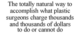 THE TOTALLY NATURAL WAY TO ACCOMPLISH WHAT PLASTIC SURGEONS CHARGE THOUSANDS AND THOUSANDS OF DOLLARS TO DO OR CANNOT DO trademark