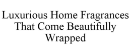LUXURIOUS HOME FRAGRANCES THAT COME BEAUTIFULLY WRAPPED trademark