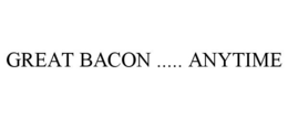 GREAT BACON ..... ANYTIME trademark
