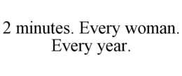 2 MINUTES. EVERY WOMAN. EVERY YEAR. trademark