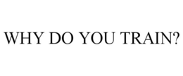 WHY DO YOU TRAIN? trademark