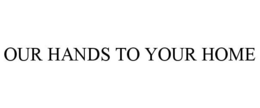 OUR HANDS TO YOUR HOME trademark