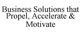 BUSINESS SOLUTIONS THAT PROPEL, ACCELERATE & MOTIVATE trademark