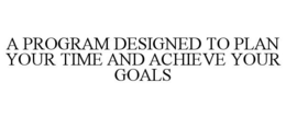 A PROGRAM DESIGNED TO PLAN YOUR TIME AND ACHIEVE YOUR GOALS trademark