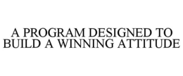 A PROGRAM DESIGNED TO BUILD A WINNING ATTITUDE trademark