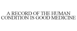A RECORD OF THE HUMAN CONDITION IS GOOD MEDICINE trademark