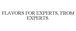 FLAVORS FOR EXPERTS, FROM EXPERTS. trademark
