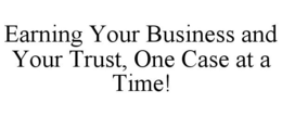 EARNING YOUR BUSINESS AND YOUR TRUST, ONE CASE AT A TIME! trademark